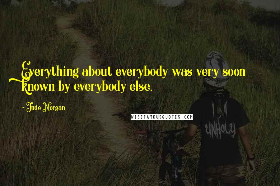 Jude Morgan Quotes: Everything about everybody was very soon known by everybody else.