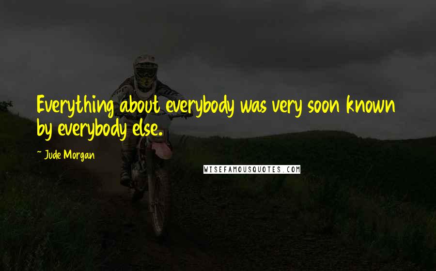 Jude Morgan Quotes: Everything about everybody was very soon known by everybody else.