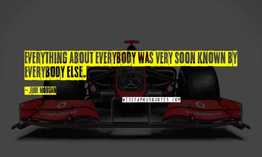 Jude Morgan Quotes: Everything about everybody was very soon known by everybody else.