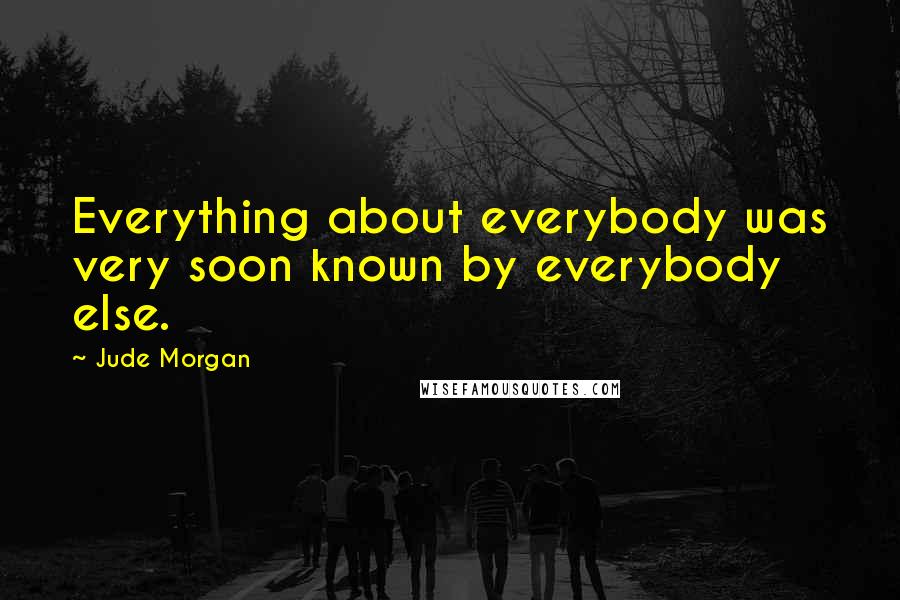 Jude Morgan Quotes: Everything about everybody was very soon known by everybody else.