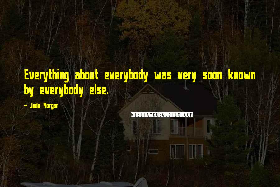 Jude Morgan Quotes: Everything about everybody was very soon known by everybody else.