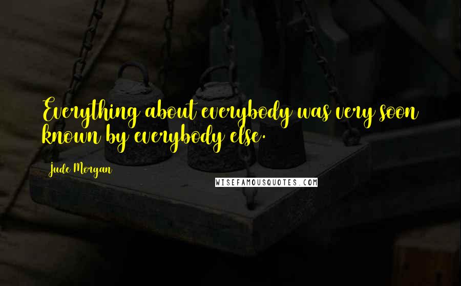 Jude Morgan Quotes: Everything about everybody was very soon known by everybody else.