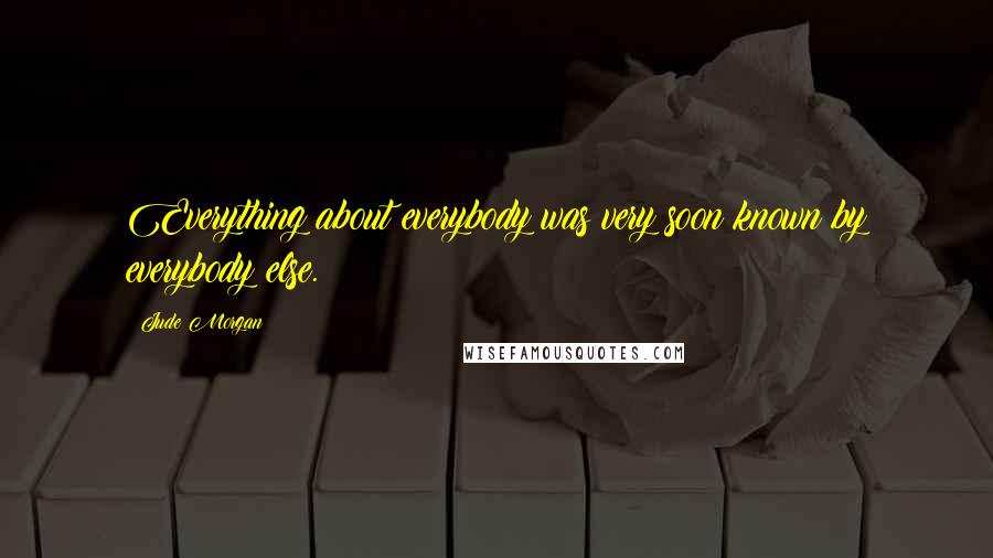Jude Morgan Quotes: Everything about everybody was very soon known by everybody else.