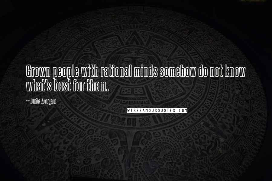 Jude Morgan Quotes: Grown people with rational minds somehow do not know what's best for them.