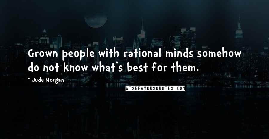 Jude Morgan Quotes: Grown people with rational minds somehow do not know what's best for them.