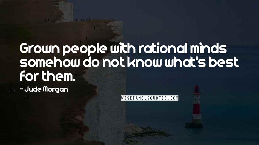Jude Morgan Quotes: Grown people with rational minds somehow do not know what's best for them.