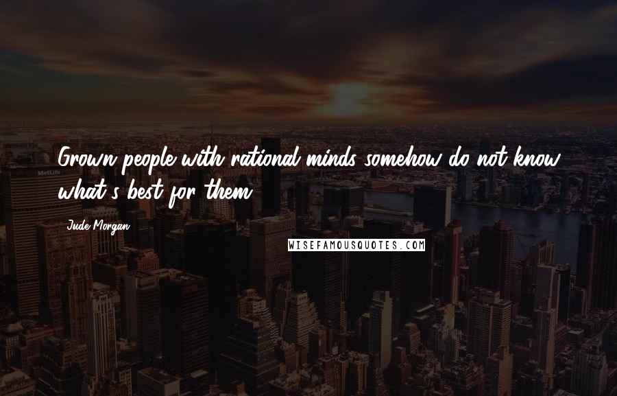 Jude Morgan Quotes: Grown people with rational minds somehow do not know what's best for them.