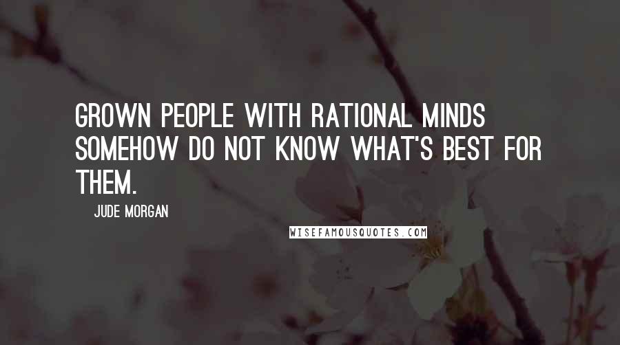 Jude Morgan Quotes: Grown people with rational minds somehow do not know what's best for them.