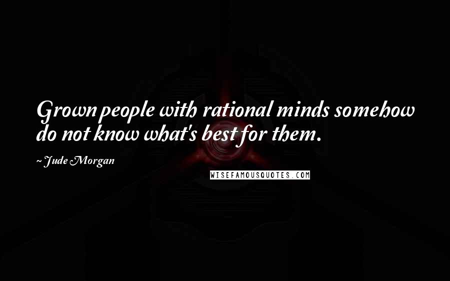 Jude Morgan Quotes: Grown people with rational minds somehow do not know what's best for them.