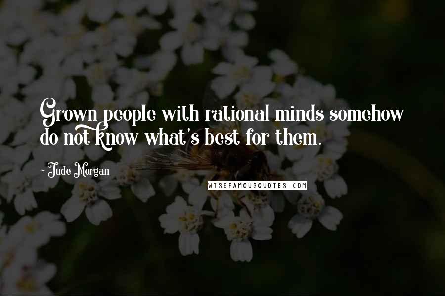 Jude Morgan Quotes: Grown people with rational minds somehow do not know what's best for them.