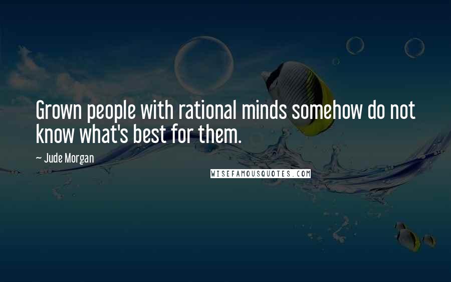 Jude Morgan Quotes: Grown people with rational minds somehow do not know what's best for them.