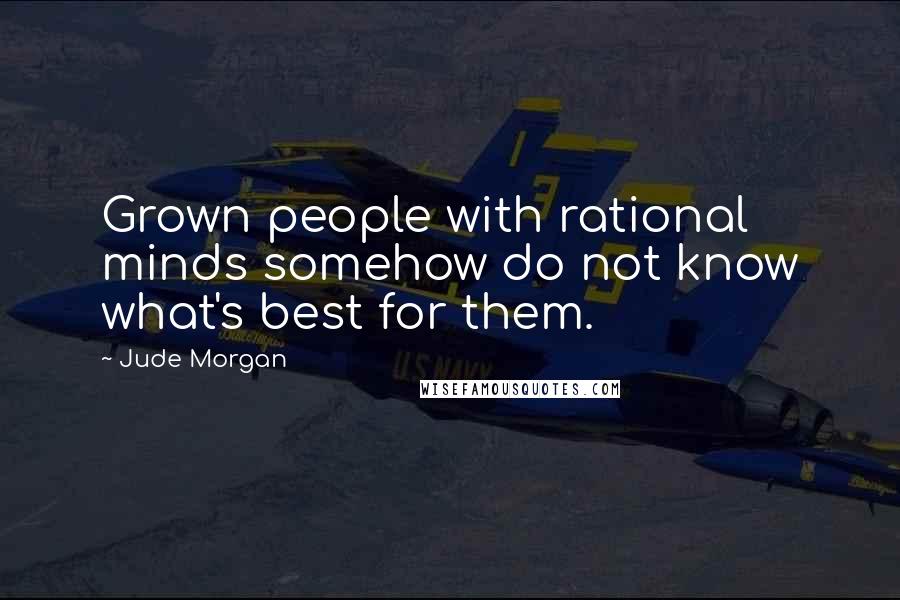 Jude Morgan Quotes: Grown people with rational minds somehow do not know what's best for them.