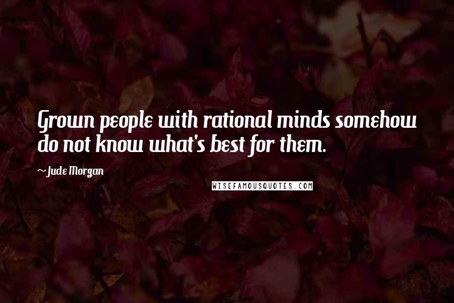 Jude Morgan Quotes: Grown people with rational minds somehow do not know what's best for them.