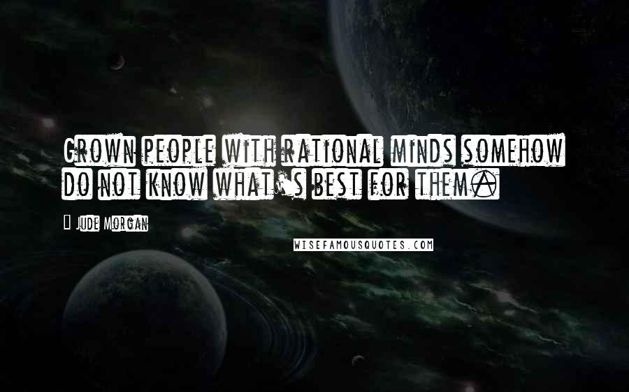 Jude Morgan Quotes: Grown people with rational minds somehow do not know what's best for them.