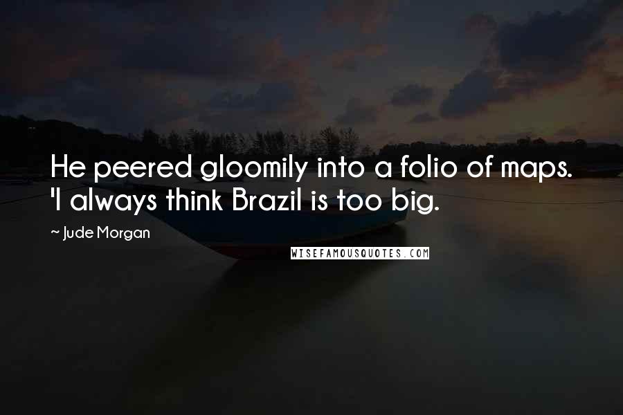 Jude Morgan Quotes: He peered gloomily into a folio of maps. 'I always think Brazil is too big.