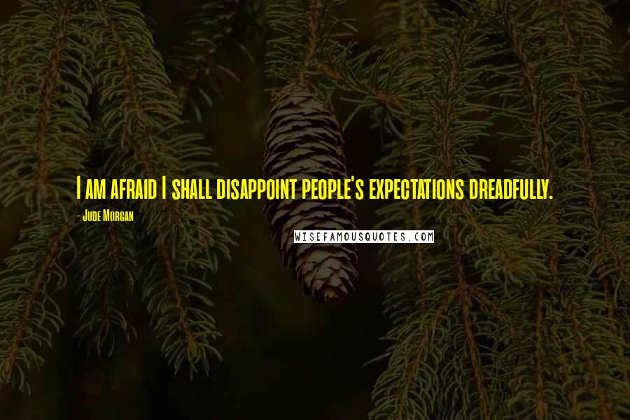 Jude Morgan Quotes: I am afraid I shall disappoint people's expectations dreadfully.