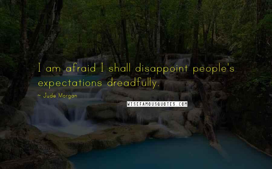 Jude Morgan Quotes: I am afraid I shall disappoint people's expectations dreadfully.