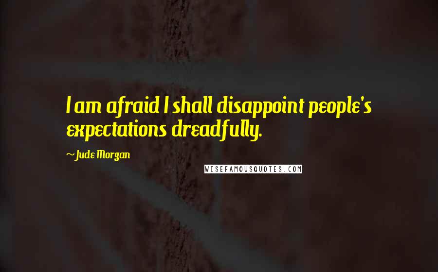 Jude Morgan Quotes: I am afraid I shall disappoint people's expectations dreadfully.