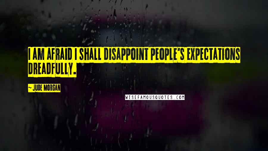 Jude Morgan Quotes: I am afraid I shall disappoint people's expectations dreadfully.