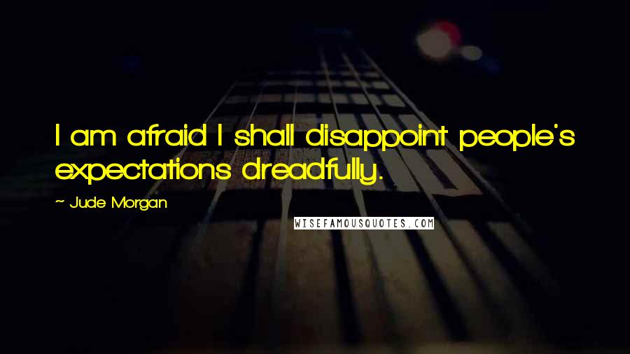 Jude Morgan Quotes: I am afraid I shall disappoint people's expectations dreadfully.