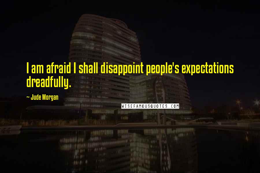 Jude Morgan Quotes: I am afraid I shall disappoint people's expectations dreadfully.