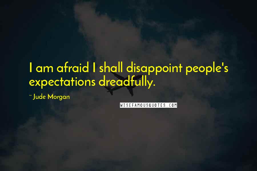 Jude Morgan Quotes: I am afraid I shall disappoint people's expectations dreadfully.