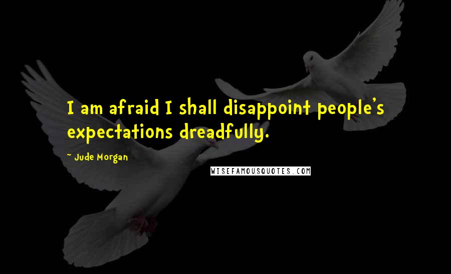 Jude Morgan Quotes: I am afraid I shall disappoint people's expectations dreadfully.