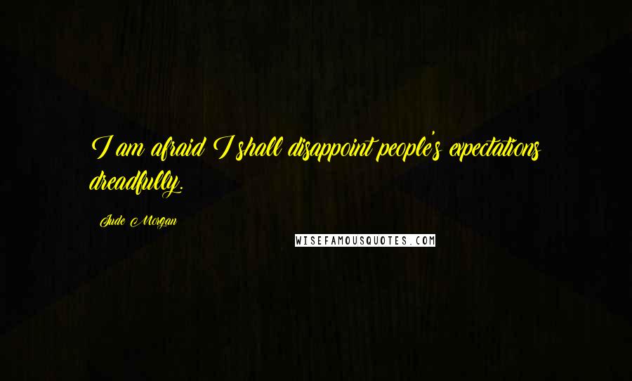 Jude Morgan Quotes: I am afraid I shall disappoint people's expectations dreadfully.