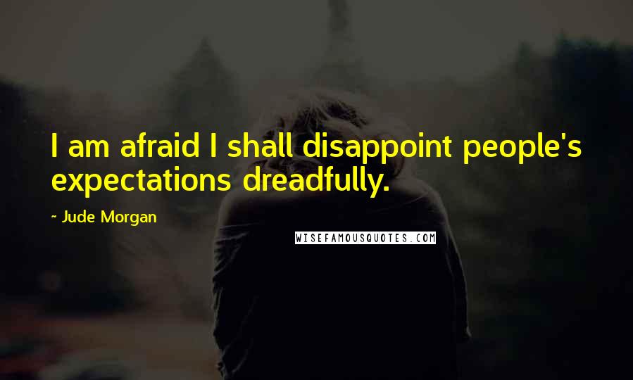 Jude Morgan Quotes: I am afraid I shall disappoint people's expectations dreadfully.