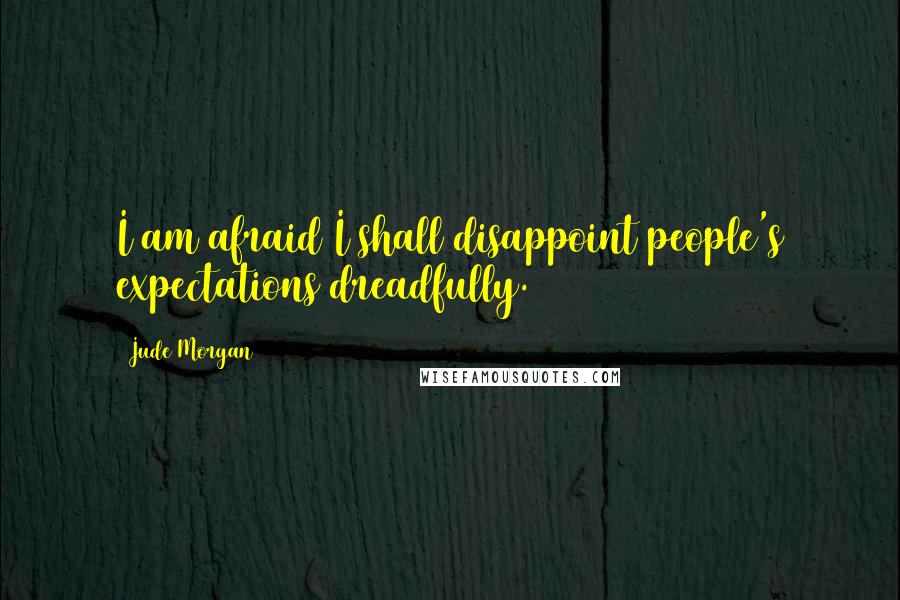 Jude Morgan Quotes: I am afraid I shall disappoint people's expectations dreadfully.