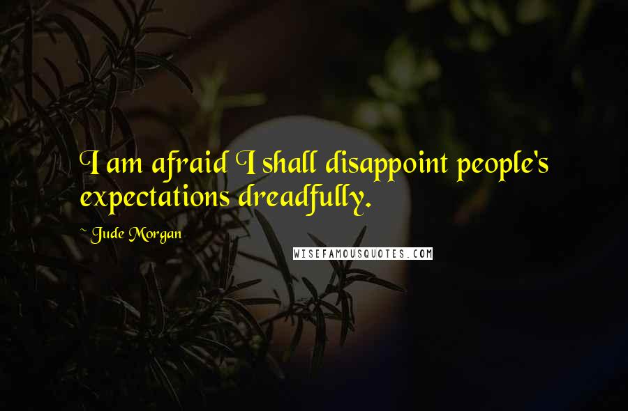 Jude Morgan Quotes: I am afraid I shall disappoint people's expectations dreadfully.