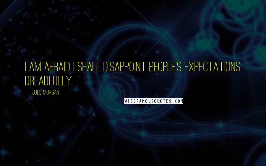 Jude Morgan Quotes: I am afraid I shall disappoint people's expectations dreadfully.