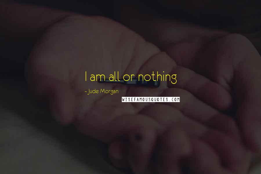 Jude Morgan Quotes: I am all or nothing