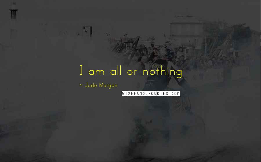 Jude Morgan Quotes: I am all or nothing