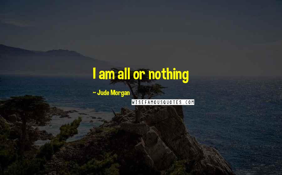 Jude Morgan Quotes: I am all or nothing