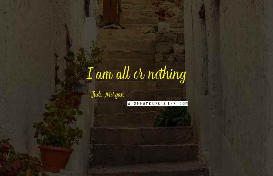 Jude Morgan Quotes: I am all or nothing