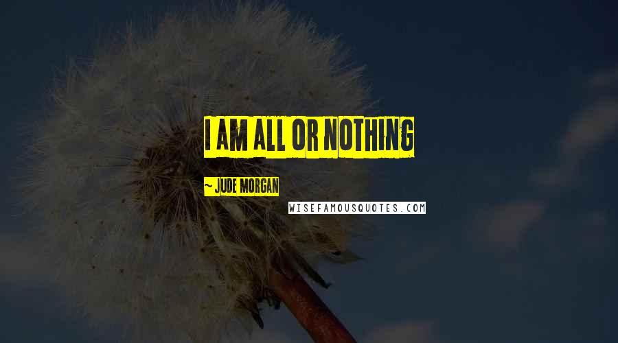 Jude Morgan Quotes: I am all or nothing