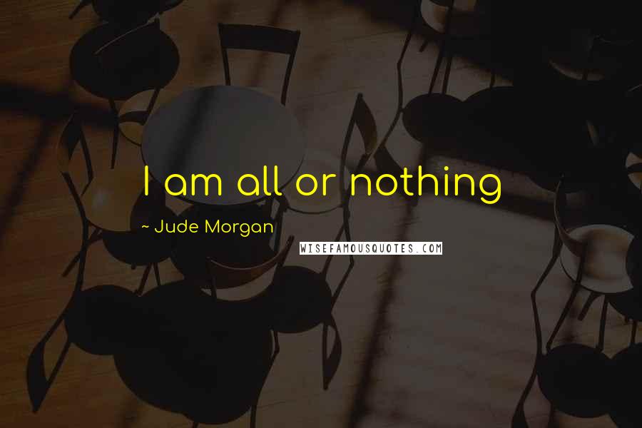 Jude Morgan Quotes: I am all or nothing