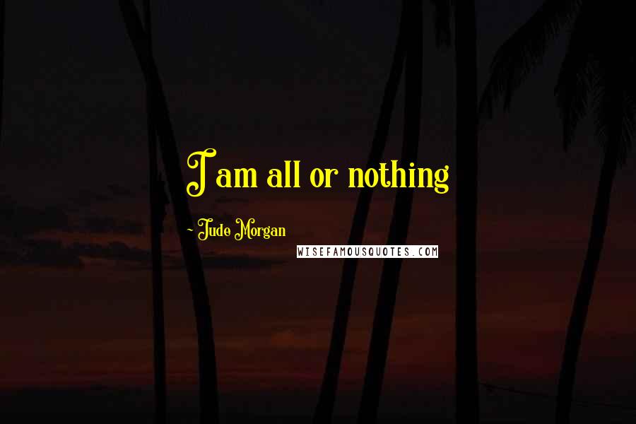 Jude Morgan Quotes: I am all or nothing