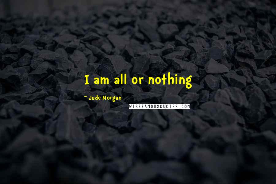Jude Morgan Quotes: I am all or nothing