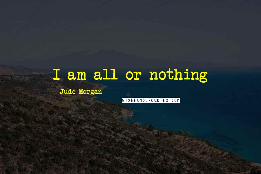 Jude Morgan Quotes: I am all or nothing