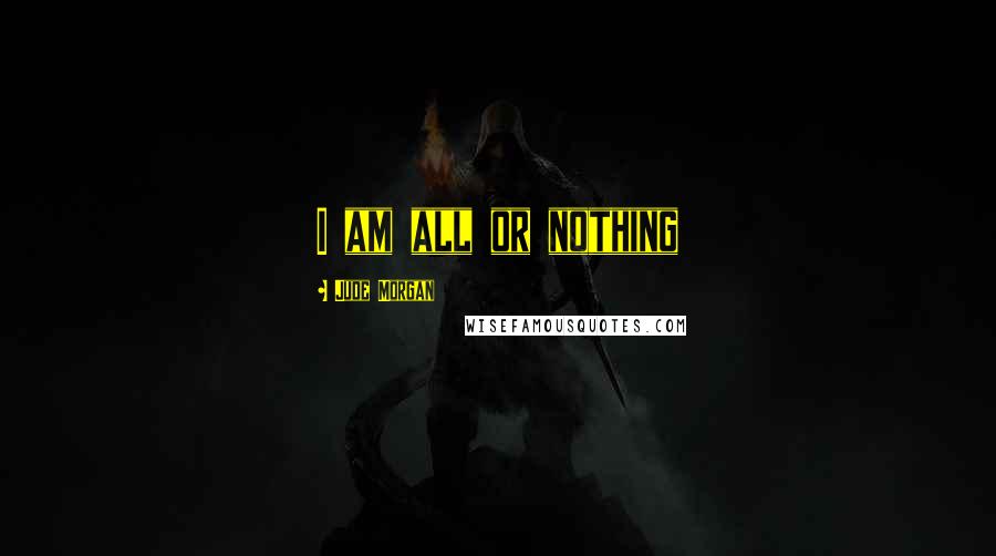 Jude Morgan Quotes: I am all or nothing