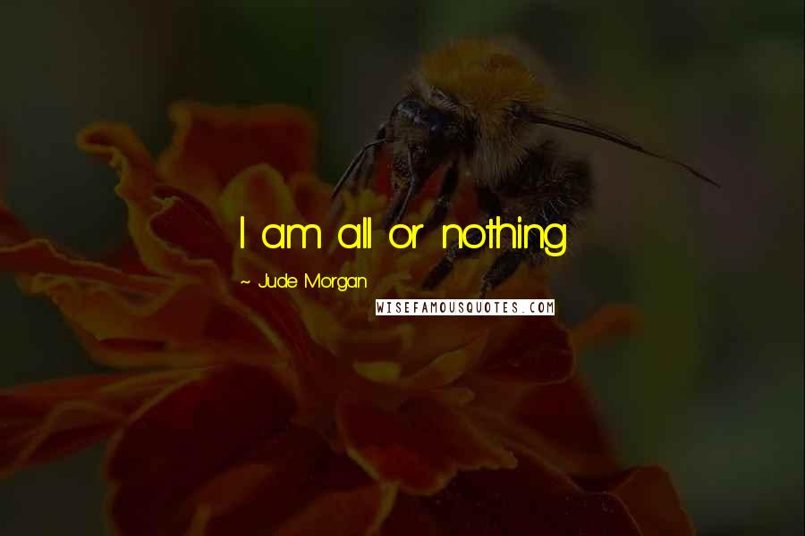 Jude Morgan Quotes: I am all or nothing