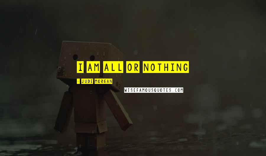 Jude Morgan Quotes: I am all or nothing