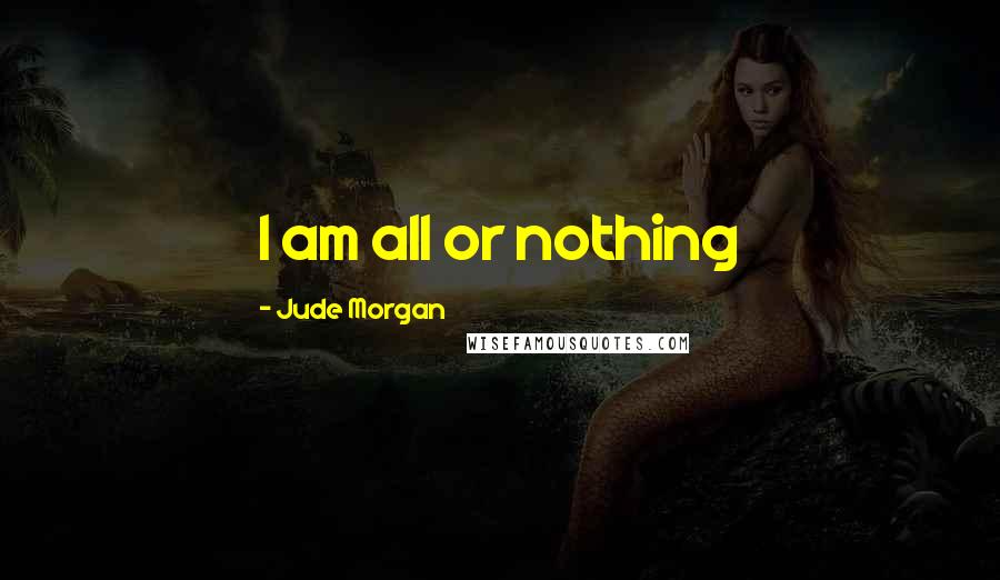 Jude Morgan Quotes: I am all or nothing