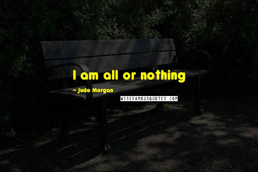 Jude Morgan Quotes: I am all or nothing