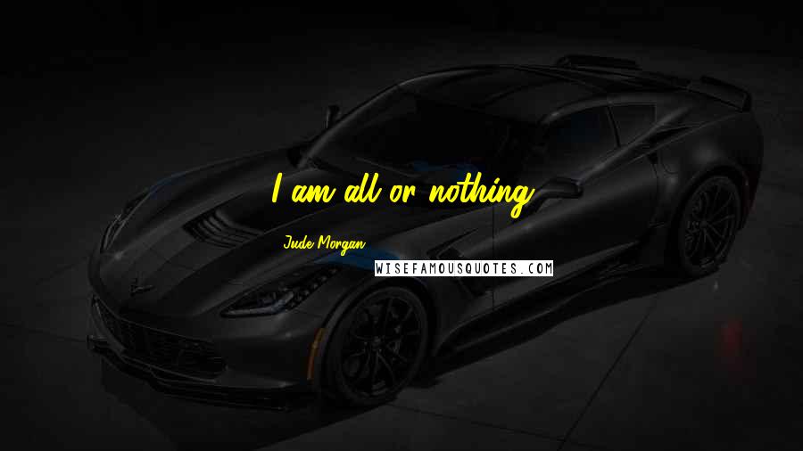 Jude Morgan Quotes: I am all or nothing