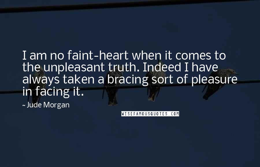 Jude Morgan Quotes: I am no faint-heart when it comes to the unpleasant truth. Indeed I have always taken a bracing sort of pleasure in facing it.