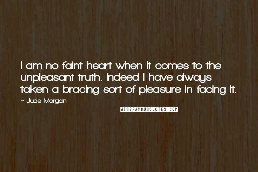 Jude Morgan Quotes: I am no faint-heart when it comes to the unpleasant truth. Indeed I have always taken a bracing sort of pleasure in facing it.