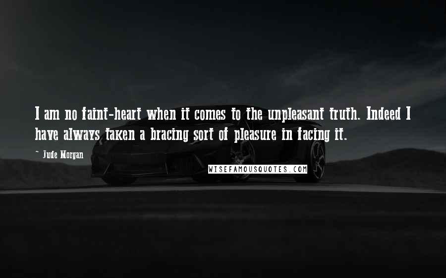 Jude Morgan Quotes: I am no faint-heart when it comes to the unpleasant truth. Indeed I have always taken a bracing sort of pleasure in facing it.